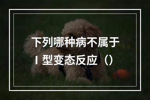 下列哪种病不属于Ⅰ型变态反应（）