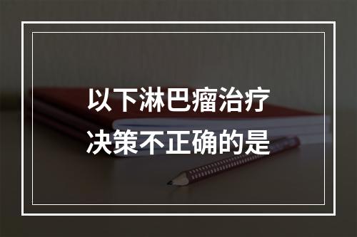 以下淋巴瘤治疗决策不正确的是