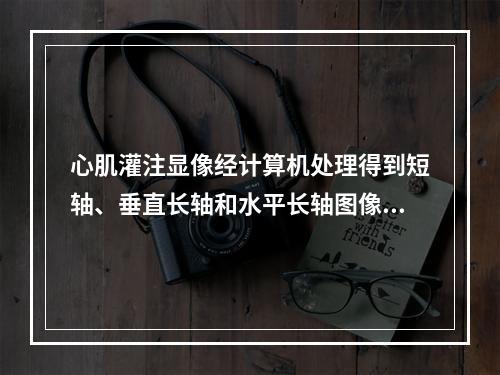 心肌灌注显像经计算机处理得到短轴、垂直长轴和水平长轴图像，称