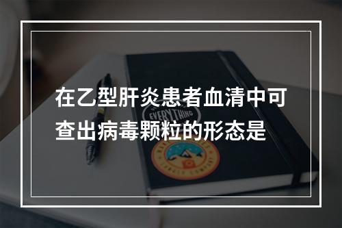 在乙型肝炎患者血清中可查出病毒颗粒的形态是