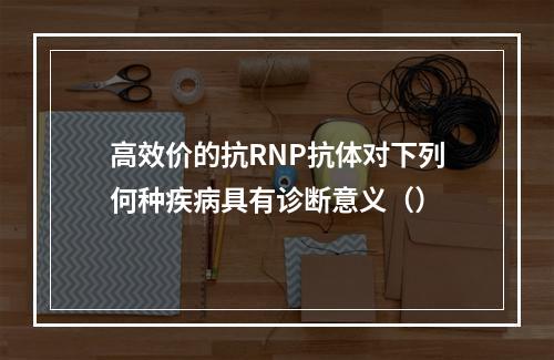 高效价的抗RNP抗体对下列何种疾病具有诊断意义（）