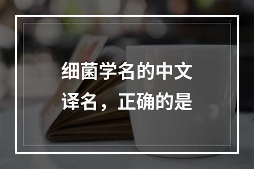 细菌学名的中文译名，正确的是