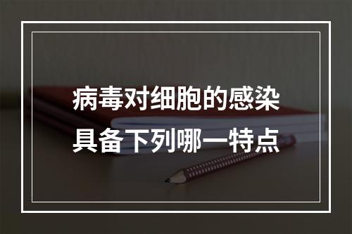 病毒对细胞的感染具备下列哪一特点