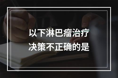 以下淋巴瘤治疗决策不正确的是