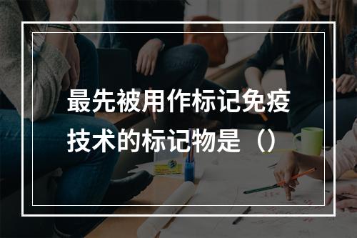 最先被用作标记免疫技术的标记物是（）