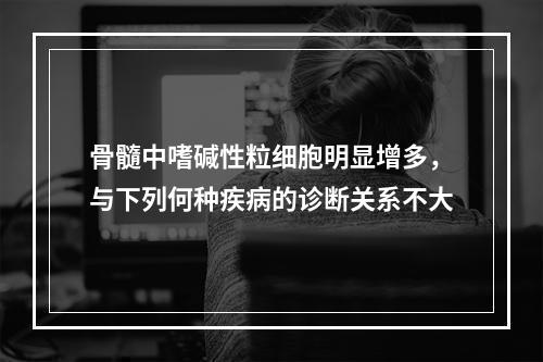 骨髓中嗜碱性粒细胞明显增多，与下列何种疾病的诊断关系不大