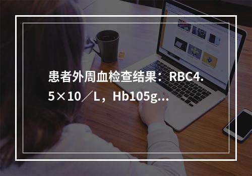 患者外周血检查结果：RBC4.5×10／L，Hb105g／L