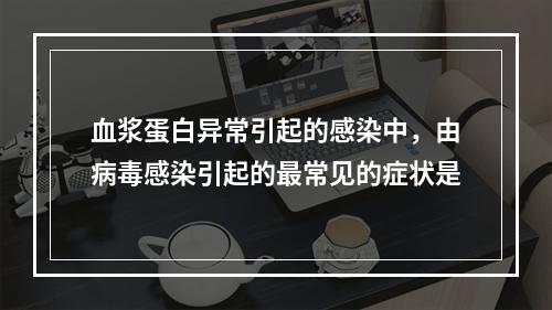 血浆蛋白异常引起的感染中，由病毒感染引起的最常见的症状是