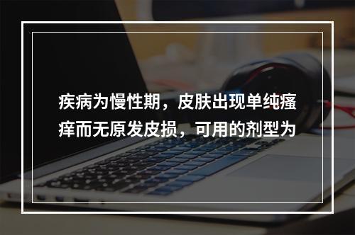 疾病为慢性期，皮肤出现单纯瘙痒而无原发皮损，可用的剂型为