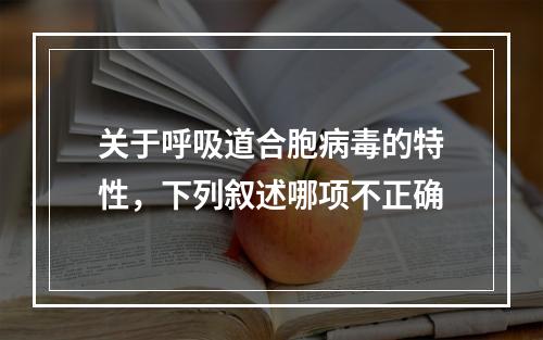 关于呼吸道合胞病毒的特性，下列叙述哪项不正确