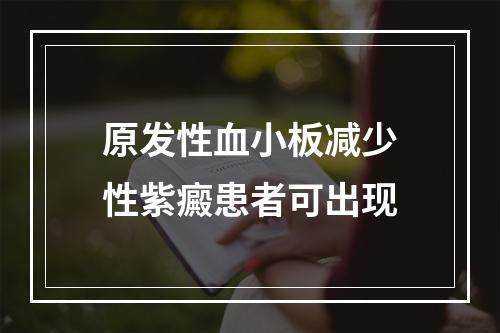 原发性血小板减少性紫癜患者可出现