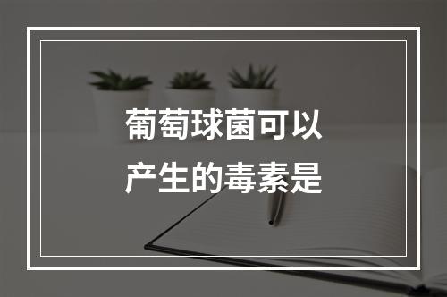 葡萄球菌可以产生的毒素是