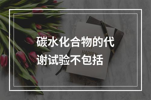 碳水化合物的代谢试验不包括