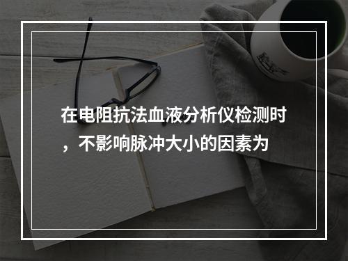 在电阻抗法血液分析仪检测时，不影响脉冲大小的因素为