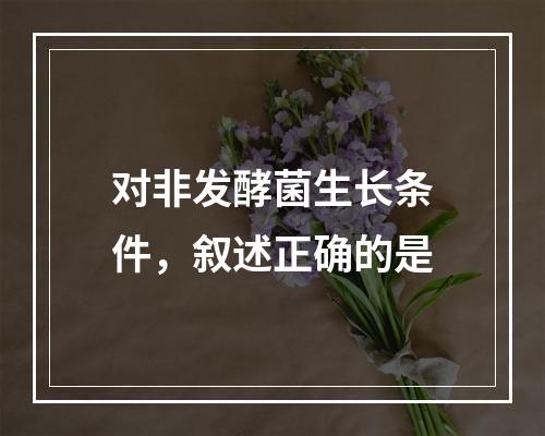 对非发酵菌生长条件，叙述正确的是