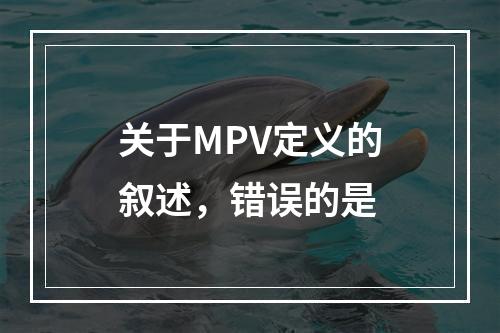 关于MPV定义的叙述，错误的是