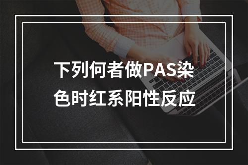 下列何者做PAS染色时红系阳性反应