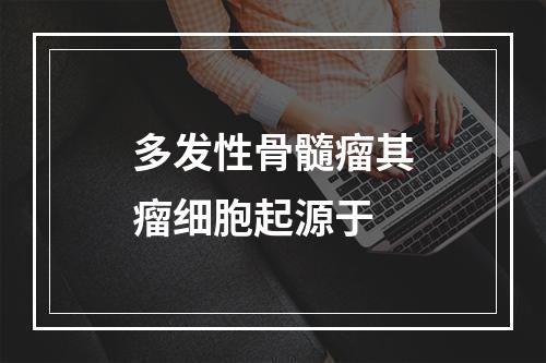 多发性骨髓瘤其瘤细胞起源于