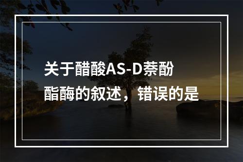 关于醋酸AS-D萘酚酯酶的叙述，错误的是