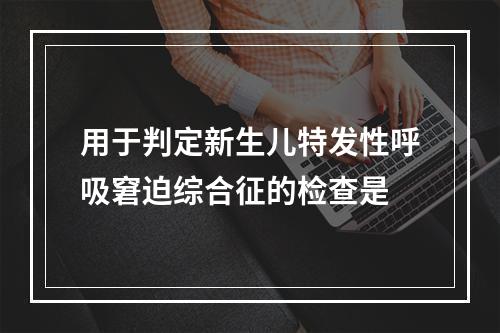 用于判定新生儿特发性呼吸窘迫综合征的检查是