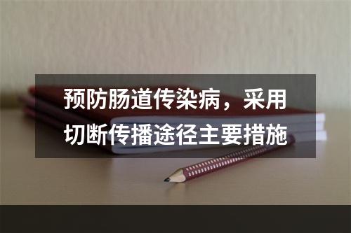 预防肠道传染病，采用切断传播途径主要措施