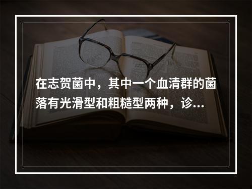 在志贺菌中，其中一个血清群的菌落有光滑型和粗糙型两种，诊断血