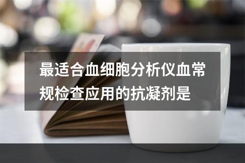 最适合血细胞分析仪血常规检查应用的抗凝剂是