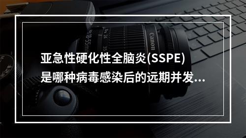 亚急性硬化性全脑炎(SSPE)是哪种病毒感染后的远期并发症