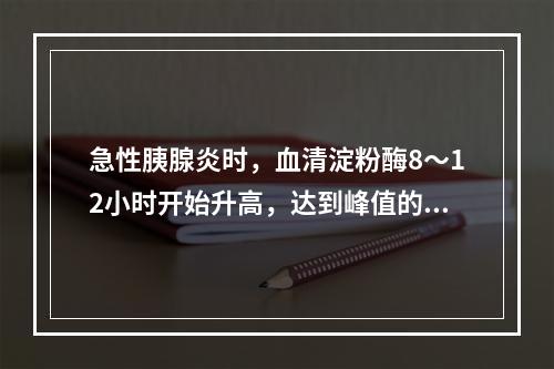 急性胰腺炎时，血清淀粉酶8～12小时开始升高，达到峰值的时间