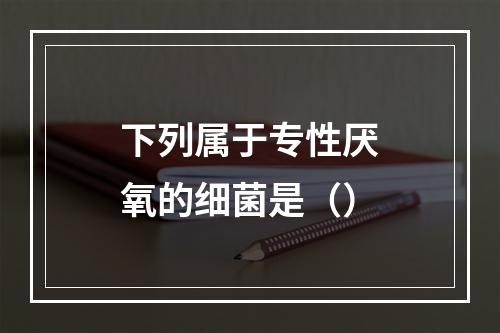 下列属于专性厌氧的细菌是（）