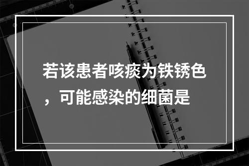 若该患者咳痰为铁锈色，可能感染的细菌是