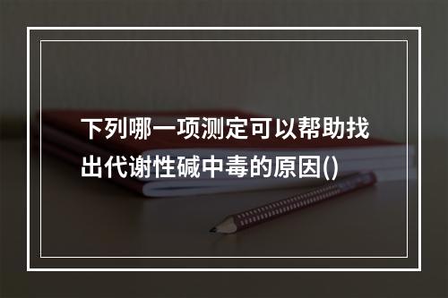 下列哪一项测定可以帮助找出代谢性碱中毒的原因()