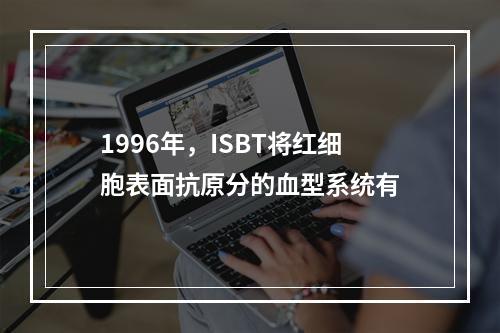 1996年，ISBT将红细胞表面抗原分的血型系统有