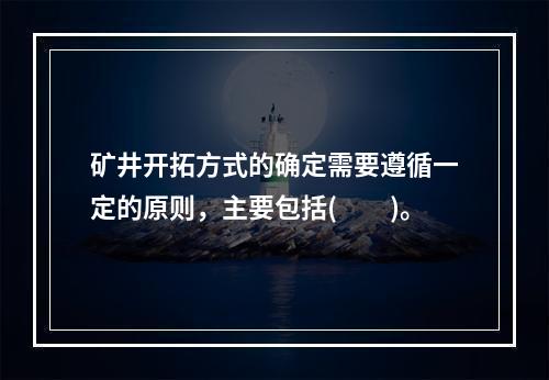 矿井开拓方式的确定需要遵循一定的原则，主要包括(　　)。