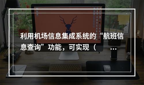 利用机场信息集成系统的“航班信息查询”功能，可实现（　　）。