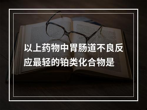 以上药物中胃肠道不良反应最轻的铂类化合物是