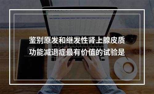 鉴别原发和继发性肾上腺皮质功能减退症最有价值的试验是