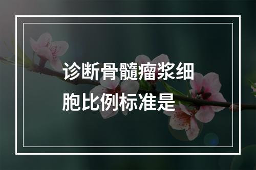 诊断骨髓瘤浆细胞比例标准是