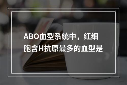 ABO血型系统中，红细胞含H抗原最多的血型是