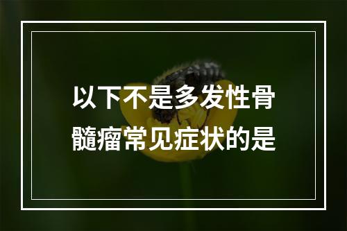 以下不是多发性骨髓瘤常见症状的是