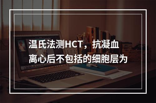 温氏法测HCT，抗凝血离心后不包括的细胞层为