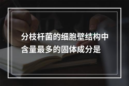 分枝杆菌的细胞壁结构中含量最多的固体成分是