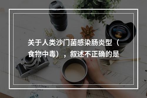 关于人类沙门菌感染肠炎型（食物中毒），叙述不正确的是