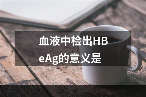 血液中检出HBeAg的意义是