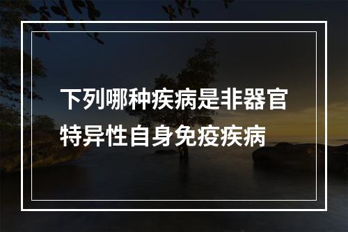 下列哪种疾病是非器官特异性自身免疫疾病