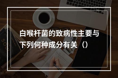 白喉杆菌的致病性主要与下列何种成分有关（）