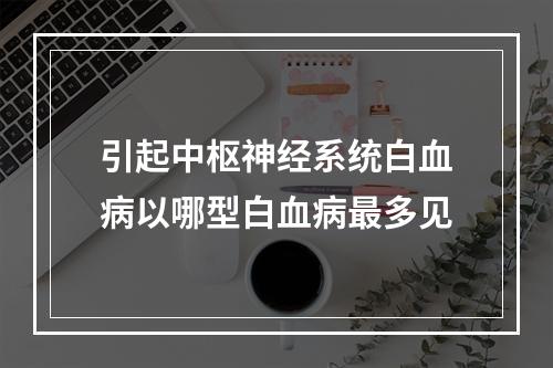 引起中枢神经系统白血病以哪型白血病最多见