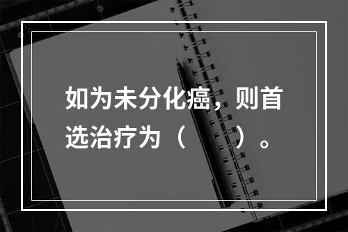 如为未分化癌，则首选治疗为（　　）。