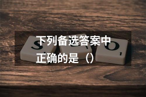 下列备选答案中正确的是（）