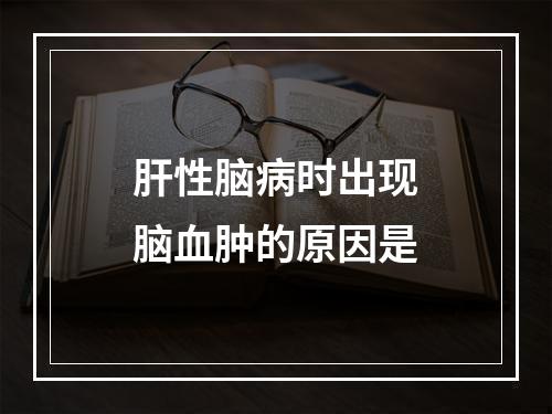 肝性脑病时出现脑血肿的原因是